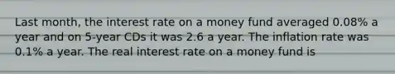 Last month, the interest rate on a money fund averaged 0.08% a year and on 5-year CDs it was 2.6 a year. The inflation rate was 0.1% a year. The real interest rate on a money fund is