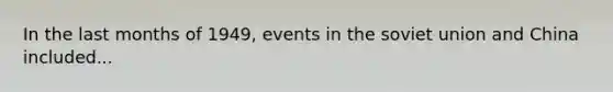 In the last months of 1949, events in the soviet union and China included...