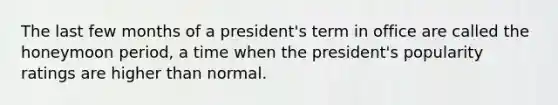 The last few months of a president's term in office are called the honeymoon period, a time when the president's popularity ratings are higher than normal.