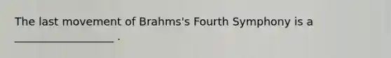 The last movement of Brahms's Fourth Symphony is a __________________ .