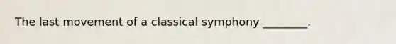 The last movement of a classical symphony ________.