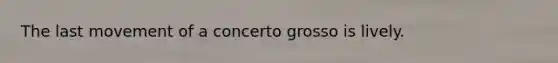 The last movement of a concerto grosso is lively.