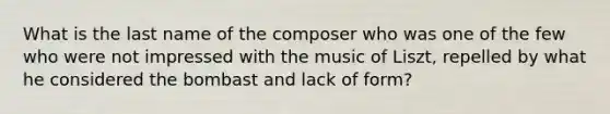 What is the last name of the composer who was one of the few who were not impressed with the music of Liszt, repelled by what he considered the bombast and lack of form?