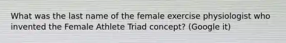 What was the last name of the female exercise physiologist who invented the Female Athlete Triad concept? (Google it)