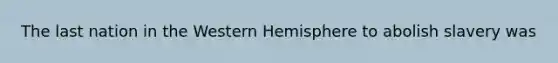 The last nation in the Western Hemisphere to abolish slavery was