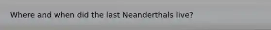 Where and when did the last Neanderthals live?
