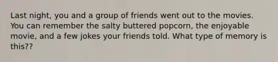 Last night, you and a group of friends went out to the movies. You can remember the salty buttered popcorn, the enjoyable movie, and a few jokes your friends told. What type of memory is this??