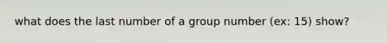 what does the last number of a group number (ex: 15) show?