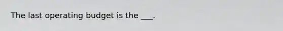 The last operating budget is the ___.