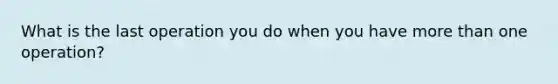 What is the last operation you do when you have <a href='https://www.questionai.com/knowledge/keWHlEPx42-more-than' class='anchor-knowledge'>more than</a> one operation?