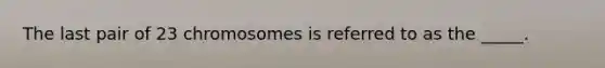 The last pair of 23 chromosomes is referred to as the _____.