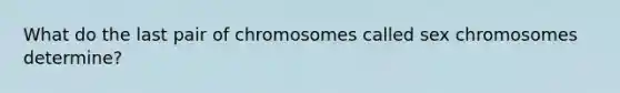 What do the last pair of chromosomes called sex chromosomes determine?