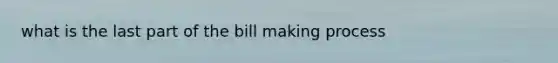 what is the last part of the bill making process