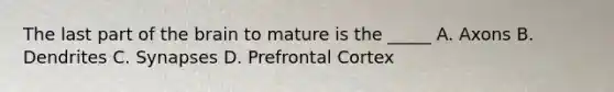The last part of the brain to mature is the _____ A. Axons B. Dendrites C. Synapses D. Prefrontal Cortex