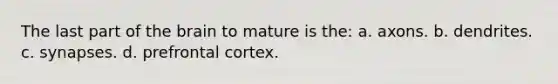 The last part of the brain to mature is the: a. axons. b. dendrites. c. synapses. d. prefrontal cortex.