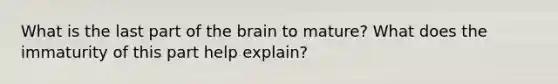 What is the last part of the brain to mature? What does the immaturity of this part help explain?