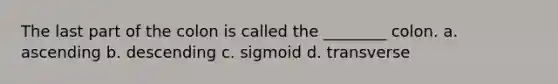 The last part of the colon is called the ________ colon. a. ascending b. descending c. sigmoid d. transverse