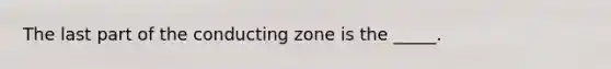 The last part of the conducting zone is the _____.