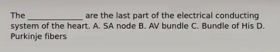 The ______________ are the last part of the electrical conducting system of the heart. A. SA node B. AV bundle C. Bundle of His D. Purkinje fibers