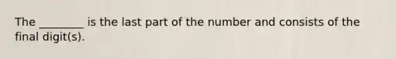 The ________ is the last part of the number and consists of the final digit(s).