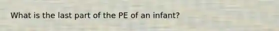 What is the last part of the PE of an infant?