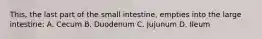 This, the last part of the small intestine, empties into the large intestine: A. Cecum B. Duodenum C. Jujunum D. Ileum