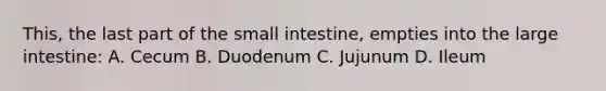 This, the last part of the small intestine, empties into the large intestine: A. Cecum B. Duodenum C. Jujunum D. Ileum