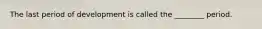 The last period of development is called the ________ period.