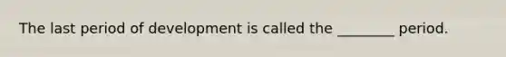 The last period of development is called the ________ period.