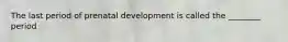 The last period of prenatal development is called the ________ period
