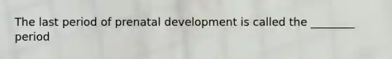 The last period of prenatal development is called the ________ period