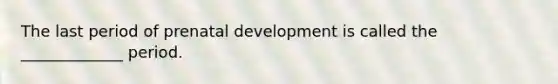 The last period of prenatal development is called the _____________ period.