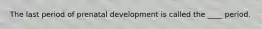 The last period of prenatal development is called the ____ period.