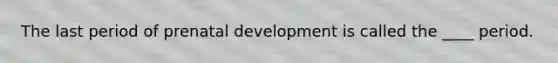 The last period of prenatal development is called the ____ period.