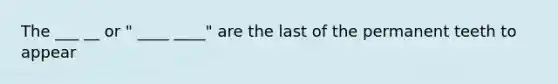 The ___ __ or " ____ ____" are the last of the permanent teeth to appear