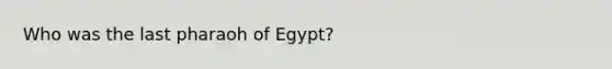 Who was the last pharaoh of Egypt?