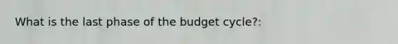 What is the last phase of the budget cycle?: