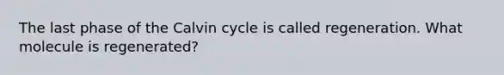 The last phase of the Calvin cycle is called regeneration. What molecule is regenerated?