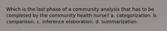 Which is the last phase of a community analysis that has to be completed by the community health nurse? a. categorization. b. comparison. c. inference elaboration. d. summarization.