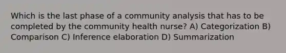 Which is the last phase of a community analysis that has to be completed by the community health nurse? A) Categorization B) Comparison C) Inference elaboration D) Summarization