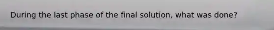 During the last phase of the final solution, what was done?