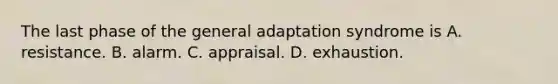 The last phase of the general adaptation syndrome is A. resistance. B. alarm. C. appraisal. D. exhaustion.