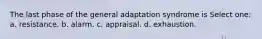 The last phase of the general adaptation syndrome is Select one: a. resistance. b. alarm. c. appraisal. d. exhaustion.