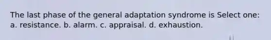 The last phase of the general adaptation syndrome is Select one: a. resistance. b. alarm. c. appraisal. d. exhaustion.