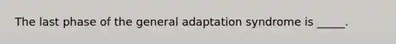 The last phase of the general adaptation syndrome is _____.