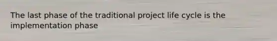 The last phase of the traditional project life cycle is the implementation phase