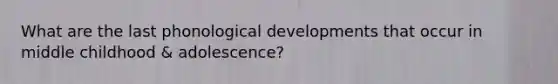 What are the last phonological developments that occur in middle childhood & adolescence?