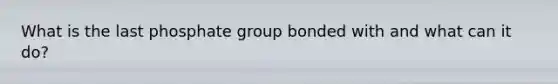 What is the last phosphate group bonded with and what can it do?