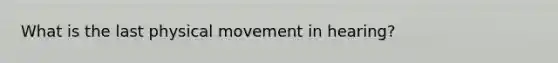 What is the last physical movement in hearing?