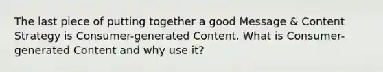 The last piece of putting together a good Message & Content Strategy is Consumer-generated Content. What is Consumer-generated Content and why use it?